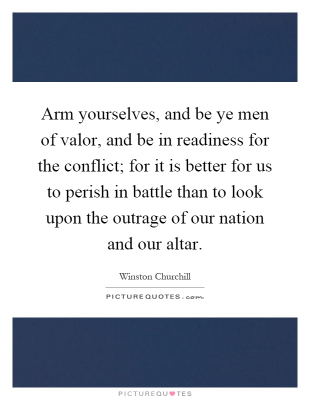 Arm yourselves, and be ye men of valor, and be in readiness for the conflict; for it is better for us to perish in battle than to look upon the outrage of our nation and our altar Picture Quote #1