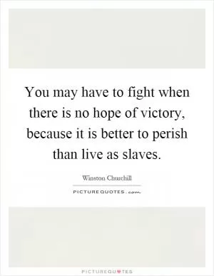 You may have to fight when there is no hope of victory, because it is better to perish than live as slaves Picture Quote #1