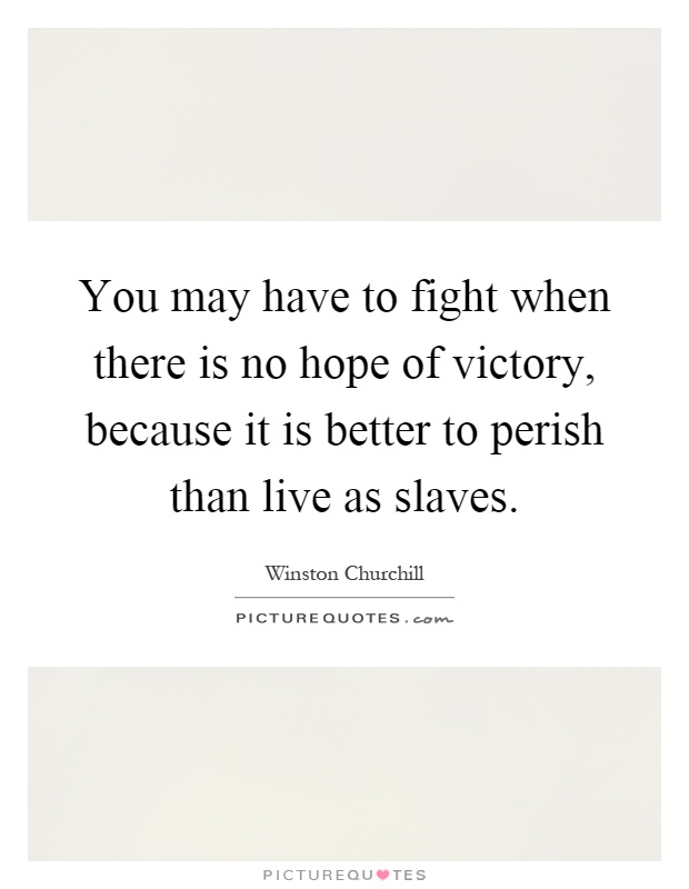 You may have to fight when there is no hope of victory, because it is better to perish than live as slaves Picture Quote #1