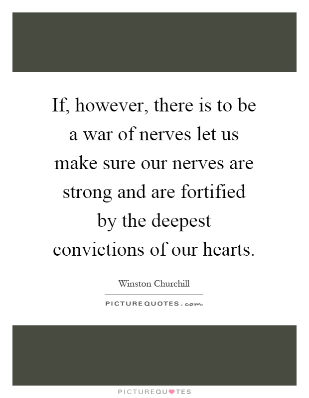 If, however, there is to be a war of nerves let us make sure our nerves are strong and are fortified by the deepest convictions of our hearts Picture Quote #1