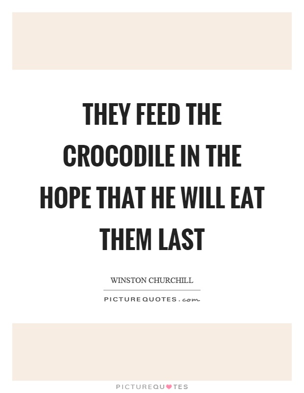 They feed the crocodile in the hope that he will eat them last Picture Quote #1