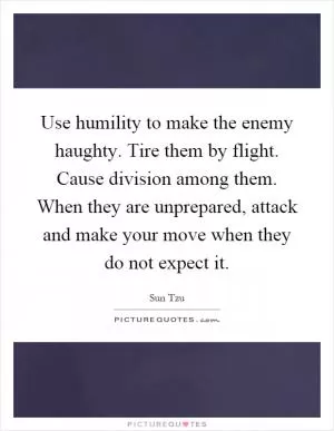Use humility to make the enemy haughty. Tire them by flight. Cause division among them. When they are unprepared, attack and make your move when they do not expect it Picture Quote #1