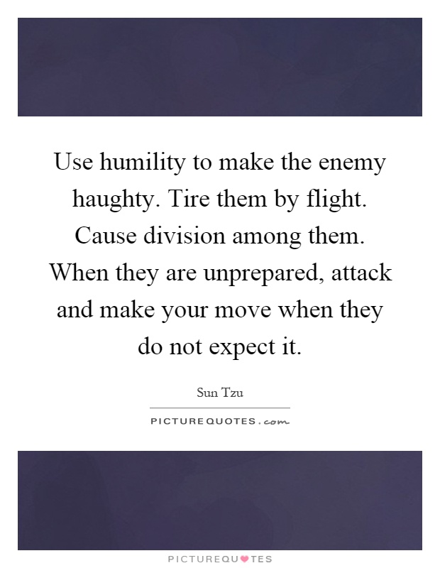 Use humility to make the enemy haughty. Tire them by flight. Cause division among them. When they are unprepared, attack and make your move when they do not expect it Picture Quote #1