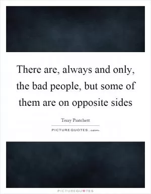 There are, always and only, the bad people, but some of them are on opposite sides Picture Quote #1