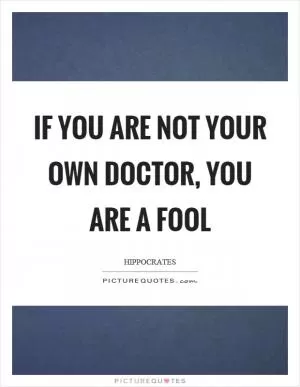 If you are not your own doctor, you are a fool Picture Quote #1