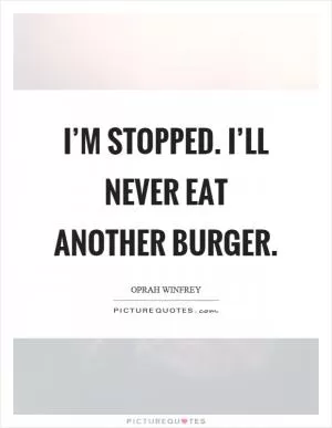 I’m stopped. I’ll never eat another burger Picture Quote #1