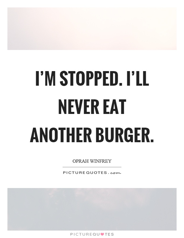 I'm stopped. I'll never eat another burger Picture Quote #1