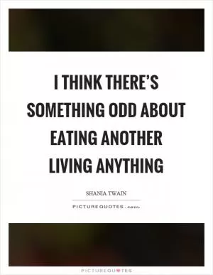 I think there’s something odd about eating another living anything Picture Quote #1