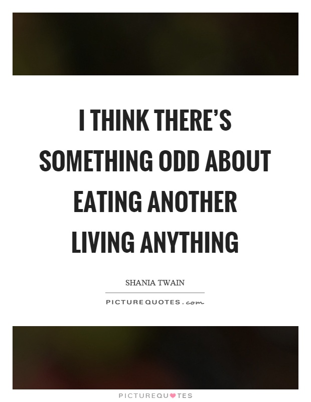 I think there's something odd about eating another living anything Picture Quote #1