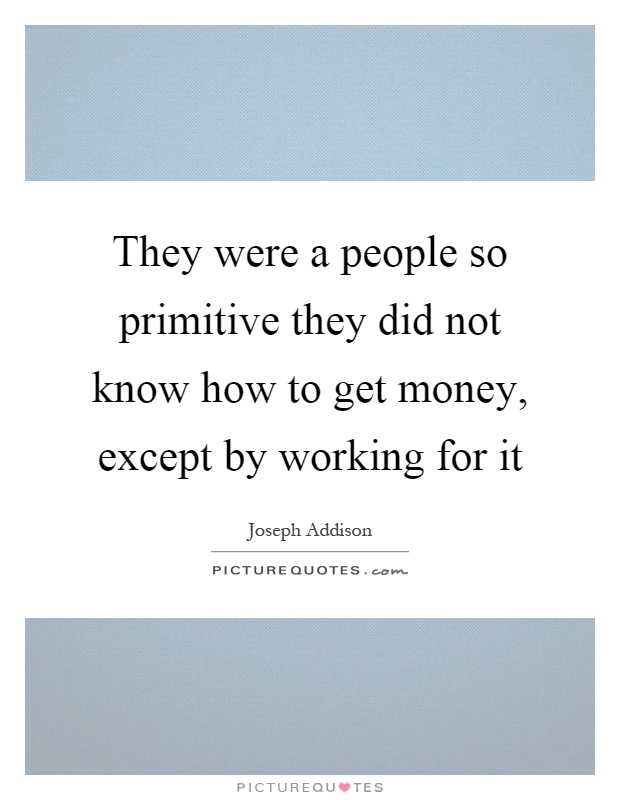 They were a people so primitive they did not know how to get money, except by working for it Picture Quote #1