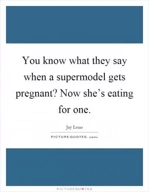 You know what they say when a supermodel gets pregnant? Now she’s eating for one Picture Quote #1
