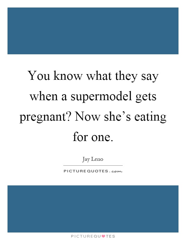 You know what they say when a supermodel gets pregnant? Now she's eating for one Picture Quote #1
