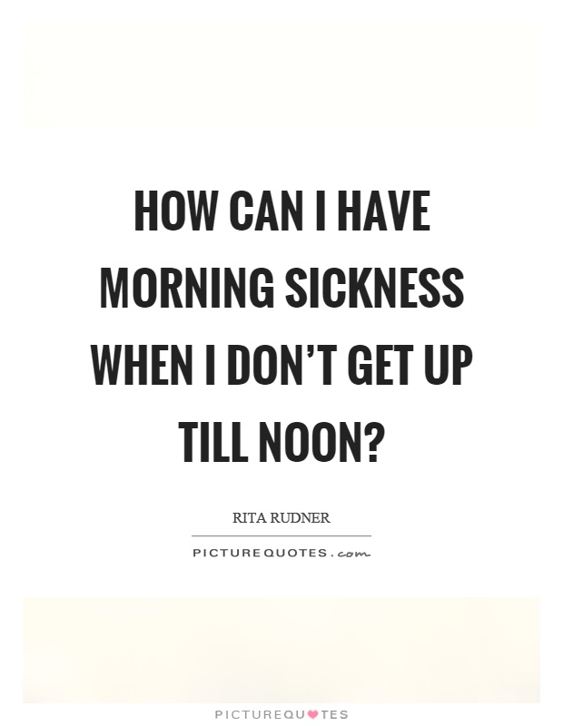 How can I have morning sickness when I don't get up till noon? Picture Quote #1