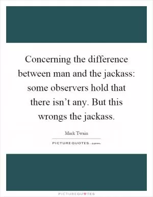 Concerning the difference between man and the jackass: some observers hold that there isn’t any. But this wrongs the jackass Picture Quote #1