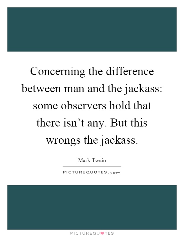 Concerning the difference between man and the jackass: some observers hold that there isn't any. But this wrongs the jackass Picture Quote #1