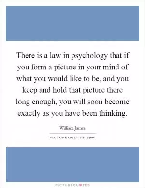 There is a law in psychology that if you form a picture in your mind of what you would like to be, and you keep and hold that picture there long enough, you will soon become exactly as you have been thinking Picture Quote #1