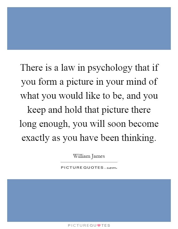 There is a law in psychology that if you form a picture in your mind of what you would like to be, and you keep and hold that picture there long enough, you will soon become exactly as you have been thinking Picture Quote #1