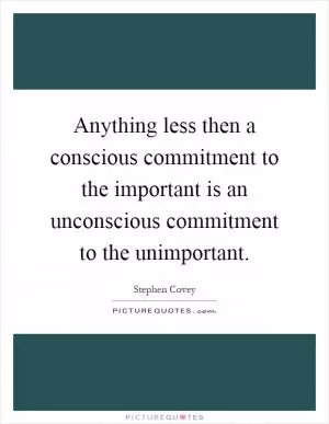 Anything less then a conscious commitment to the important is an unconscious commitment to the unimportant Picture Quote #1