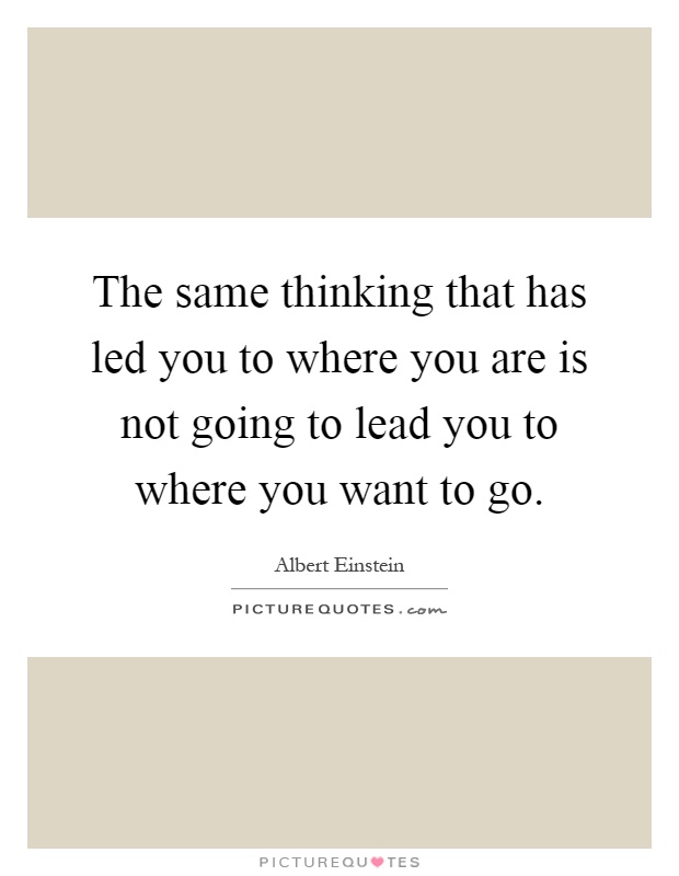 The same thinking that has led you to where you are is not going to lead you to where you want to go Picture Quote #1