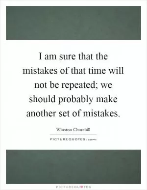 I am sure that the mistakes of that time will not be repeated; we should probably make another set of mistakes Picture Quote #1
