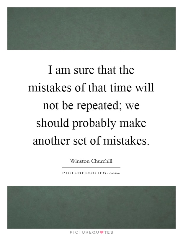 I am sure that the mistakes of that time will not be repeated; we should probably make another set of mistakes Picture Quote #1