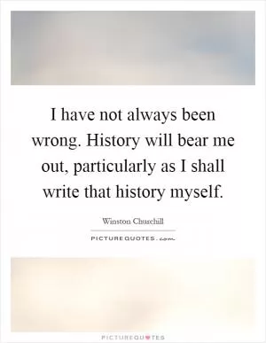 I have not always been wrong. History will bear me out, particularly as I shall write that history myself Picture Quote #1
