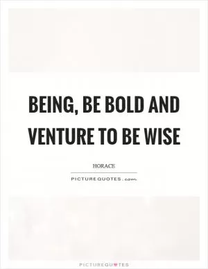 Being, be bold and venture to be wise Picture Quote #1