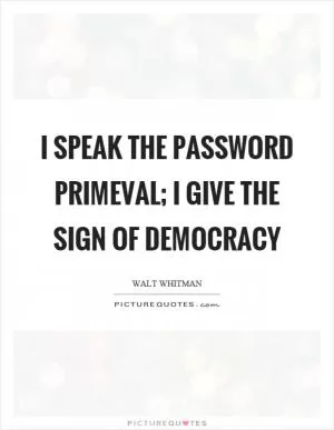 I speak the password primeval; I give the sign of democracy Picture Quote #1