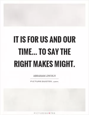 It is for us and our time... to say the right makes might Picture Quote #1