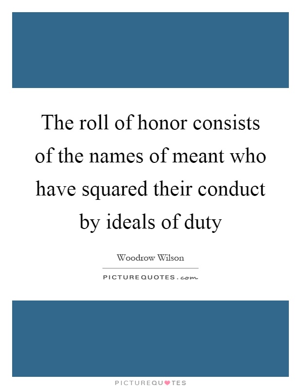 The roll of honor consists of the names of meant who have squared their conduct by ideals of duty Picture Quote #1