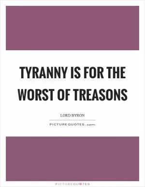 Tyranny is for the worst of treasons Picture Quote #1