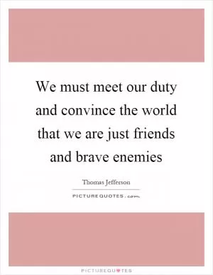 We must meet our duty and convince the world that we are just friends and brave enemies Picture Quote #1