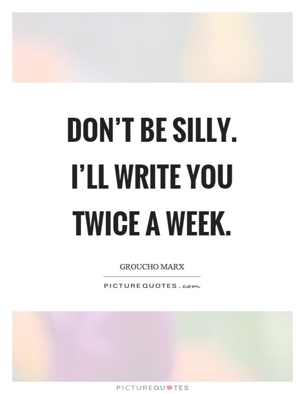 Don't be silly. I'll write you twice a week Picture Quote #1