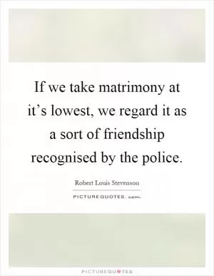 If we take matrimony at it’s lowest, we regard it as a sort of friendship recognised by the police Picture Quote #1