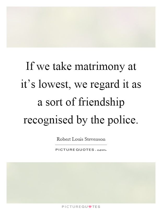 If we take matrimony at it's lowest, we regard it as a sort of friendship recognised by the police Picture Quote #1