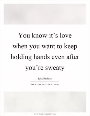 You know it’s love when you want to keep holding hands even after you’re sweaty Picture Quote #1