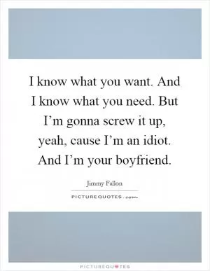 I know what you want. And I know what you need. But I’m gonna screw it up, yeah, cause I’m an idiot. And I’m your boyfriend Picture Quote #1