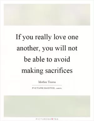 If you really love one another, you will not be able to avoid making sacrifices Picture Quote #1
