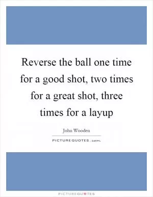 Reverse the ball one time for a good shot, two times for a great shot, three times for a layup Picture Quote #1