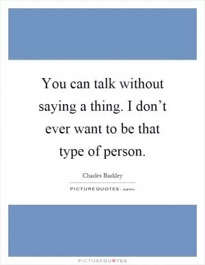 You can talk without saying a thing. I don’t ever want to be that type of person Picture Quote #1