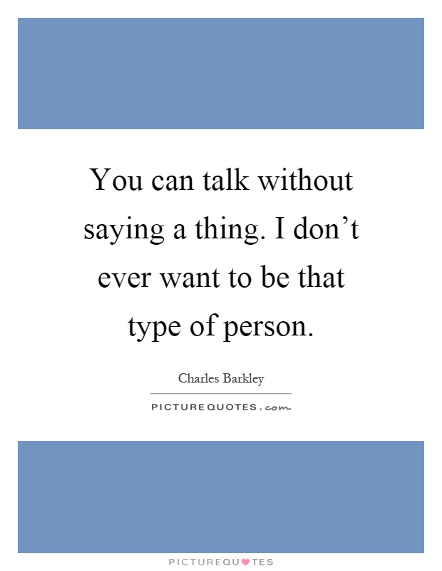 You can talk without saying a thing. I don't ever want to be that type of person Picture Quote #1