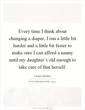 Every time I think about changing a diaper, I run a little bit harder and a little bit faster to make sure I can afford a nanny until my daughter’s old enough to take care of that herself Picture Quote #1
