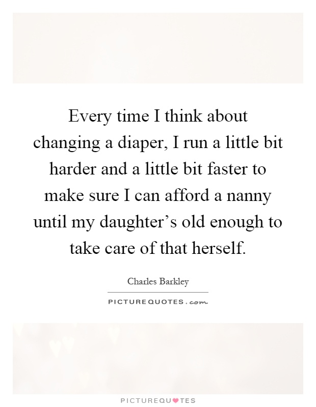 Every time I think about changing a diaper, I run a little bit harder and a little bit faster to make sure I can afford a nanny until my daughter's old enough to take care of that herself Picture Quote #1