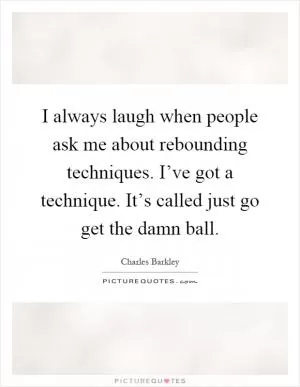 I always laugh when people ask me about rebounding techniques. I’ve got a technique. It’s called just go get the damn ball Picture Quote #1