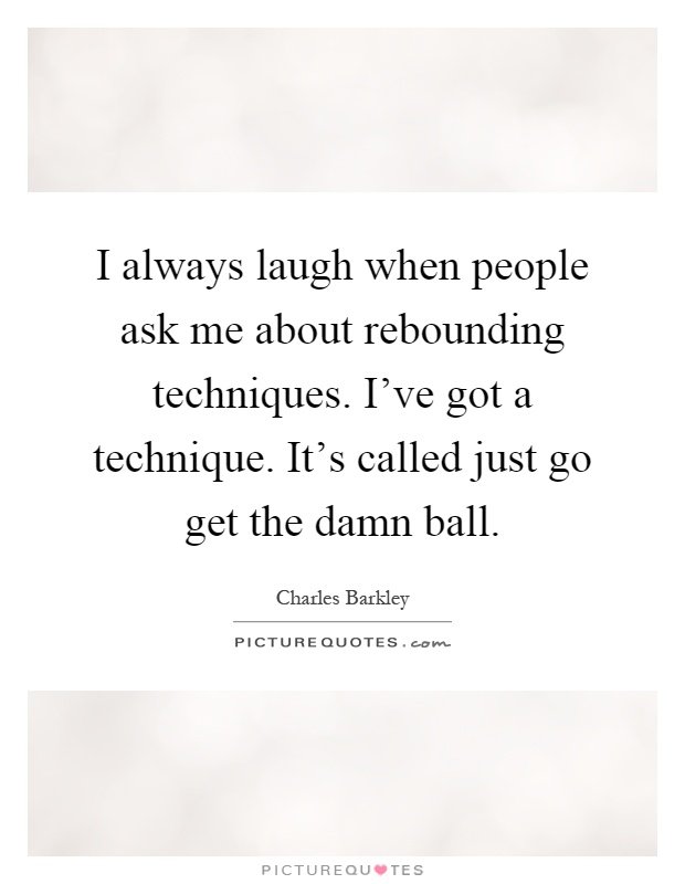 I always laugh when people ask me about rebounding techniques. I've got a technique. It's called just go get the damn ball Picture Quote #1