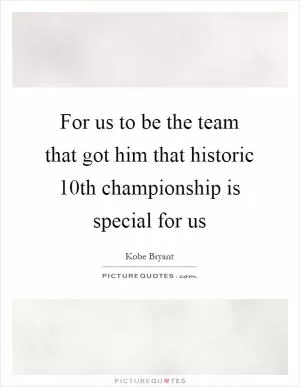 For us to be the team that got him that historic 10th championship is special for us Picture Quote #1