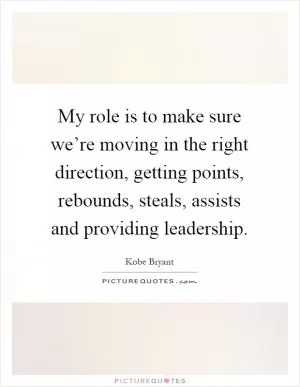 My role is to make sure we’re moving in the right direction, getting points, rebounds, steals, assists and providing leadership Picture Quote #1