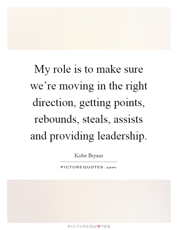 My role is to make sure we're moving in the right direction, getting points, rebounds, steals, assists and providing leadership Picture Quote #1
