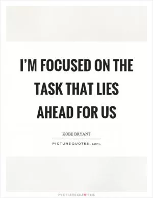 I’m focused on the task that lies ahead for us Picture Quote #1