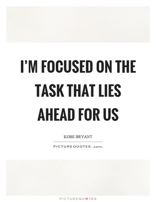 I'm focused on the task that lies ahead for us Picture Quote #1